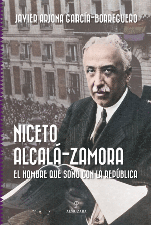 NICETO ALCALA-ZAMORA EL HOMBRE QUE SOÑO CON LA REPUBLICA